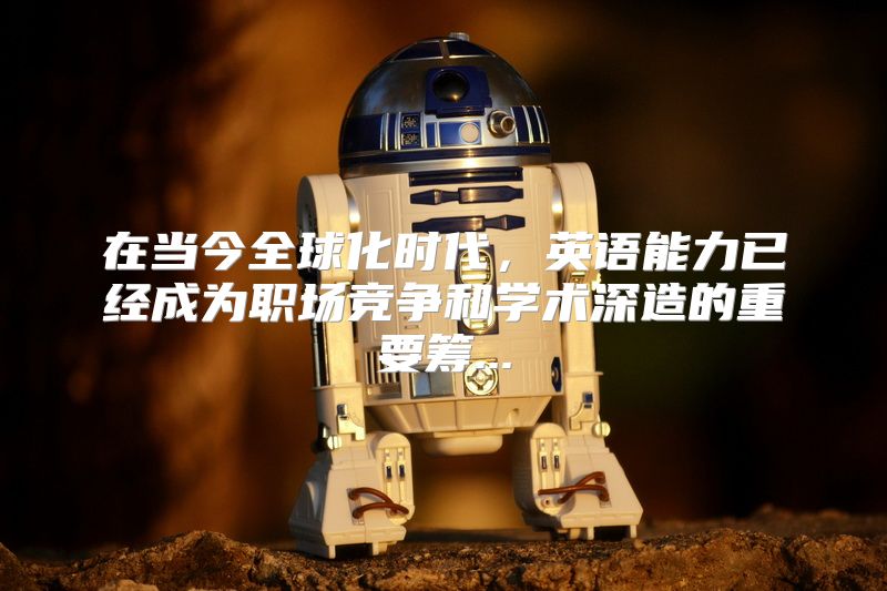 在当今全球化时代，英语能力已经成为职场竞争和学术深造的重要筹...