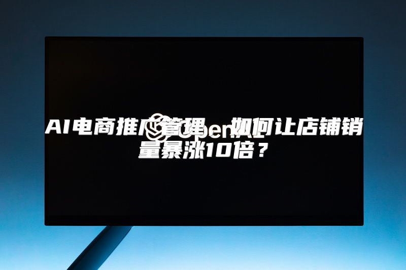 AI电商推广管理，如何让店铺销量暴涨10倍？
