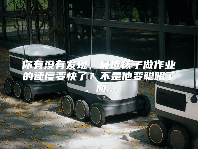 你有没有发现，最近孩子做作业的速度变快了？不是他变聪明了，而...
