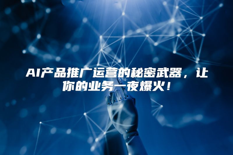 AI产品推广运营的秘密武器，让你的业务一夜爆火！