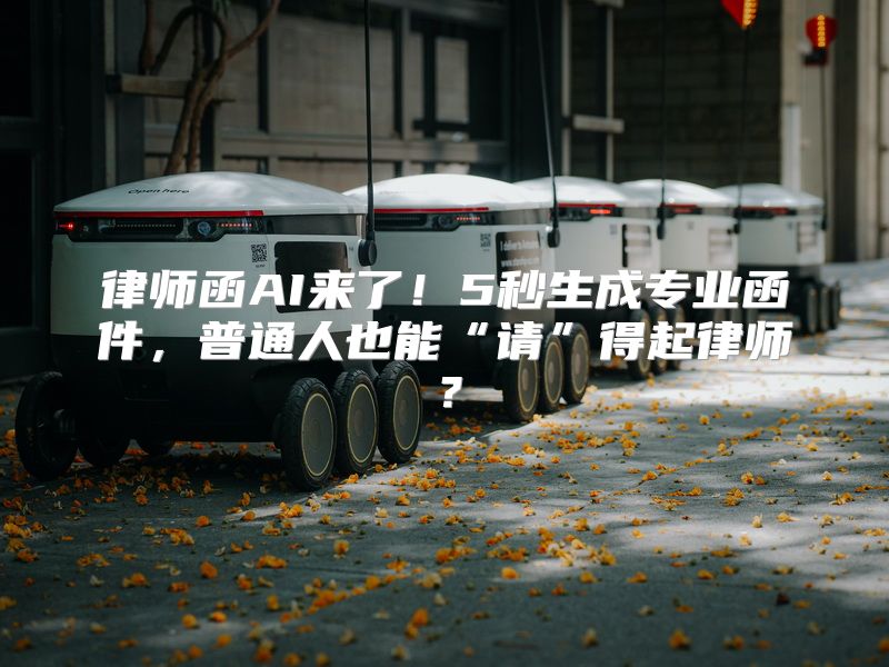 律师函AI来了！5秒生成专业函件，普通人也能“请”得起律师？