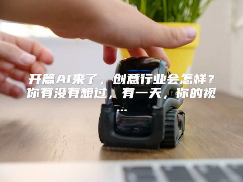 开篇AI来了，创意行业会怎样？你有没有想过，有一天，你的视...
