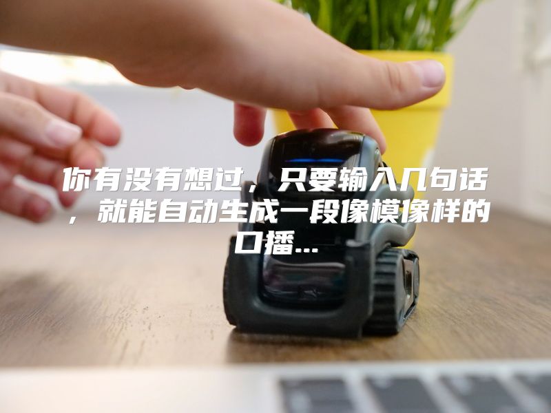 你有没有想过，只要输入几句话，就能自动生成一段像模像样的口播...