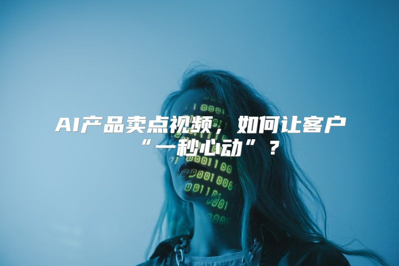 AI产品卖点视频，如何让客户“一秒心动”？