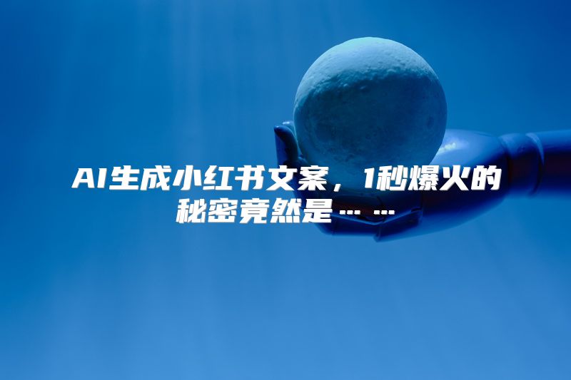 AI生成小红书文案，1秒爆火的秘密竟然是……