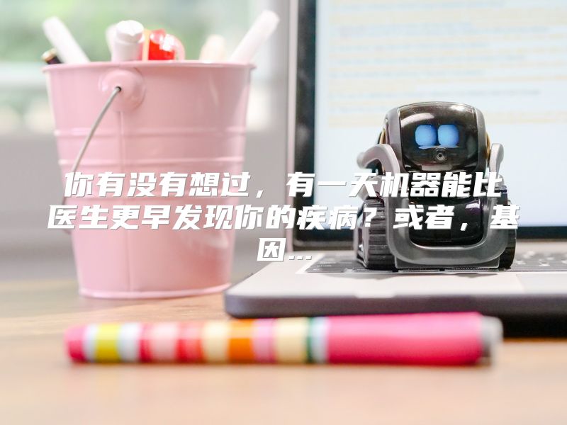 你有没有想过，有一天机器能比医生更早发现你的疾病？或者，基因...