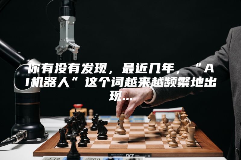你有没有发现，最近几年，“AI机器人”这个词越来越频繁地出现...