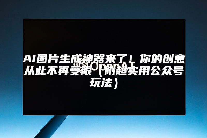 AI图片生成神器来了！你的创意从此不再受限（附超实用公众号玩法）