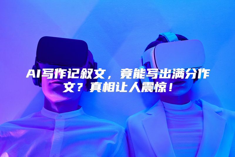 AI写作记叙文，竟能写出满分作文？真相让人震惊！