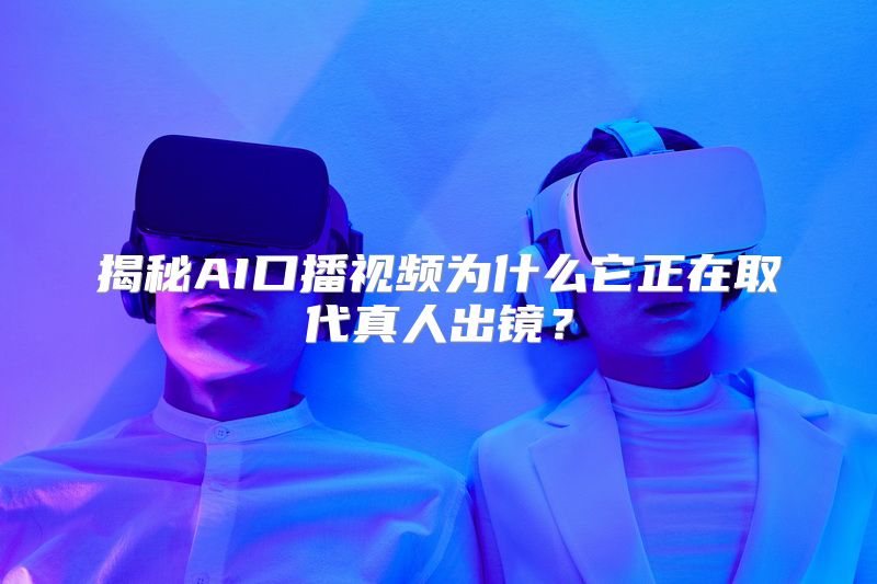 揭秘AI口播视频为什么它正在取代真人出镜？