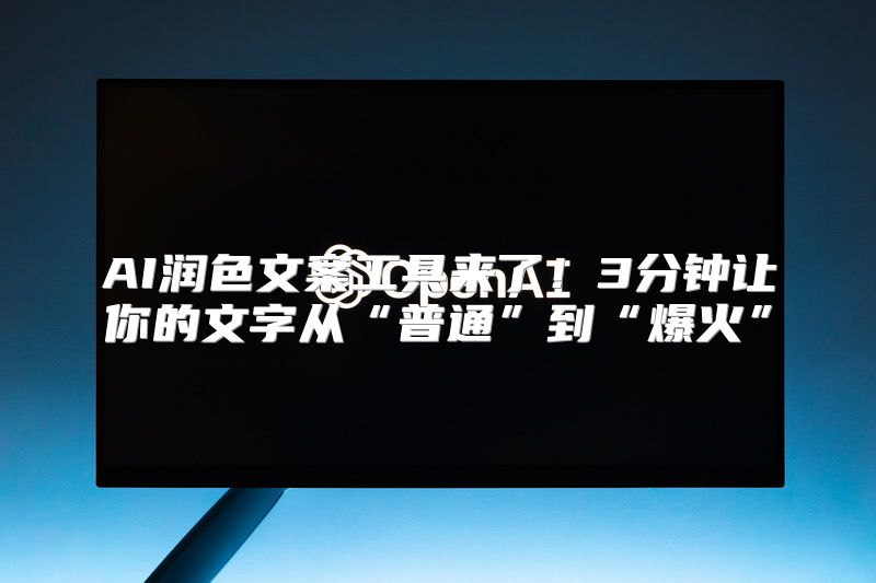 AI润色文案工具来了！3分钟让你的文字从“普通”到“爆火”