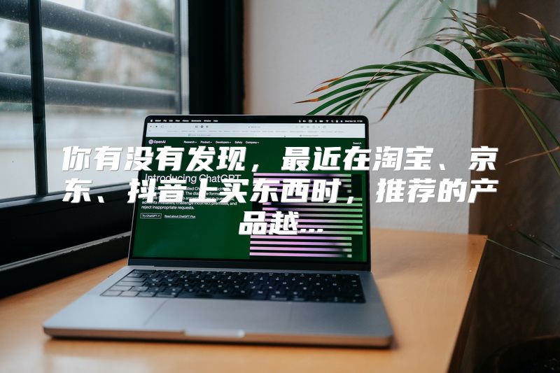 你有没有发现，最近在淘宝、京东、抖音上买东西时，推荐的产品越...