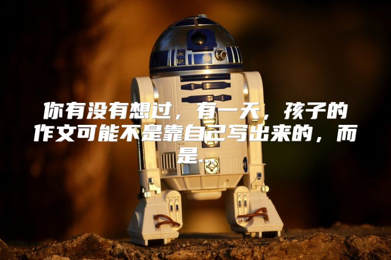 你有没有想过，有一天，孩子的作文可能不是靠自己写出来的，而是...