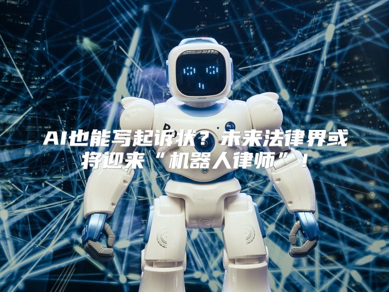 AI也能写起诉状？未来法律界或将迎来“机器人律师”！