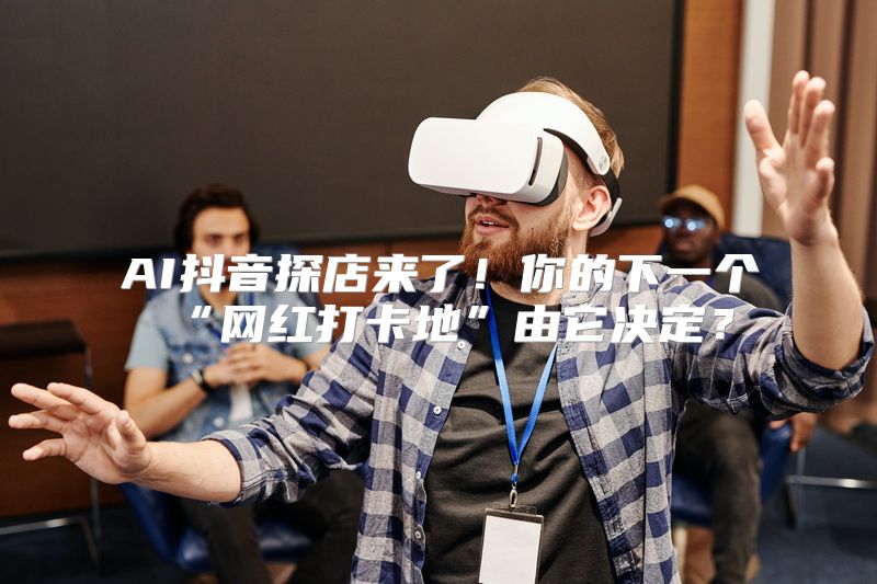 AI抖音探店来了！你的下一个“网红打卡地”由它决定？