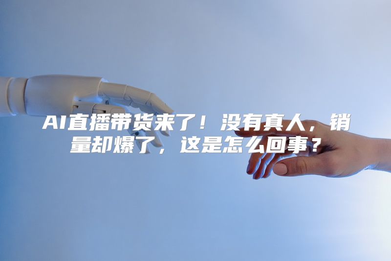 AI直播带货来了！没有真人，销量却爆了，这是怎么回事？