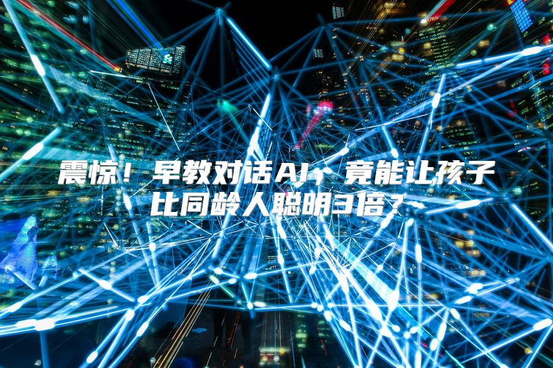 震惊！早教对话AI，竟能让孩子比同龄人聪明3倍？