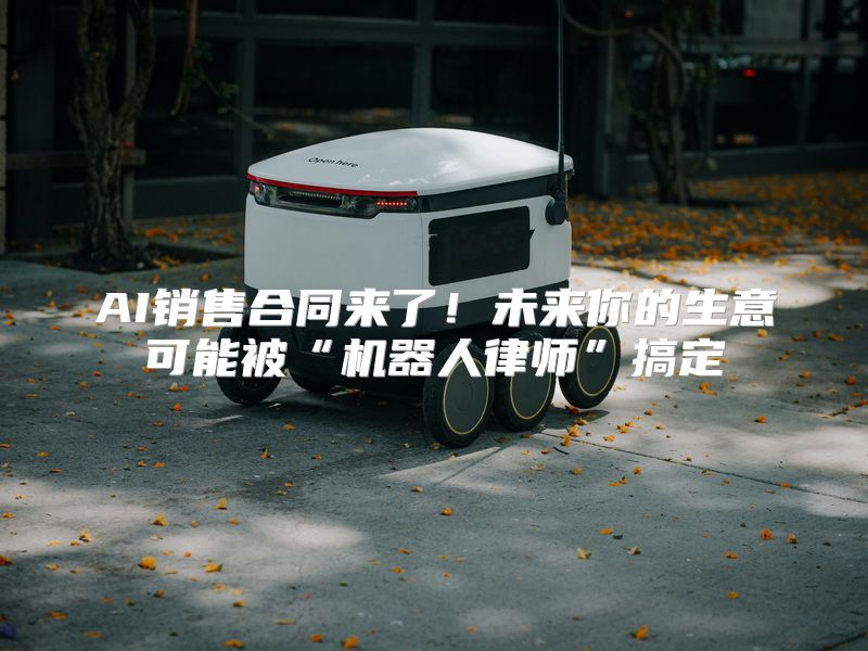 AI销售合同来了！未来你的生意可能被“机器人律师”搞定