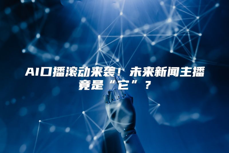 AI口播滚动来袭！未来新闻主播竟是“它”？