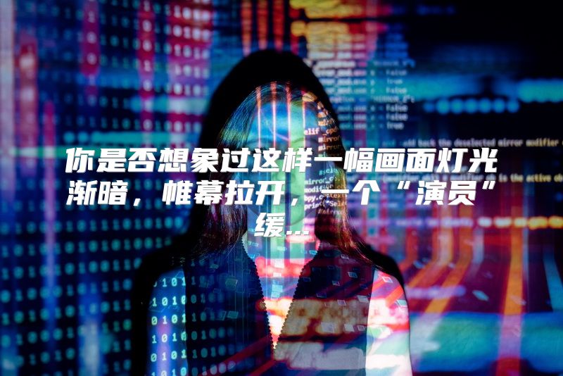 你是否想象过这样一幅画面灯光渐暗，帷幕拉开，一个“演员”缓...