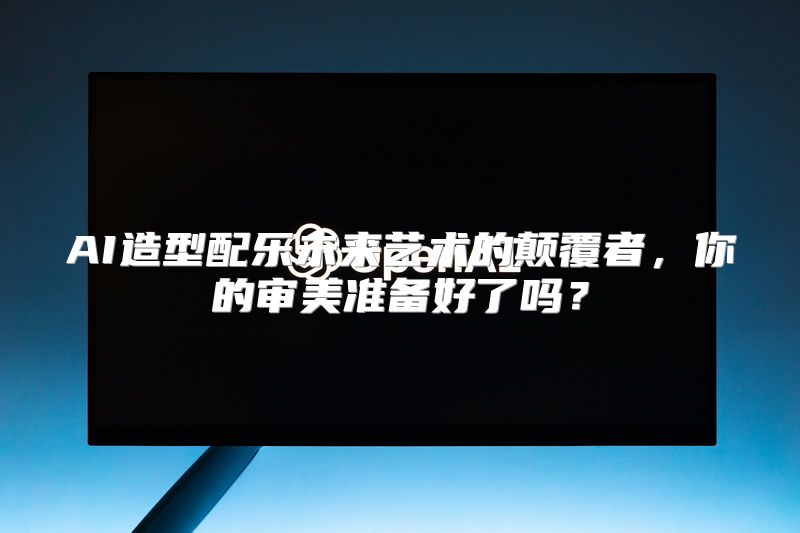 AI造型配乐未来艺术的颠覆者，你的审美准备好了吗？