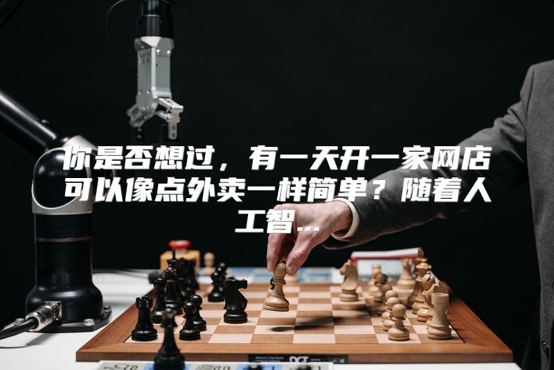 你是否想过，有一天开一家网店可以像点外卖一样简单？随着人工智...