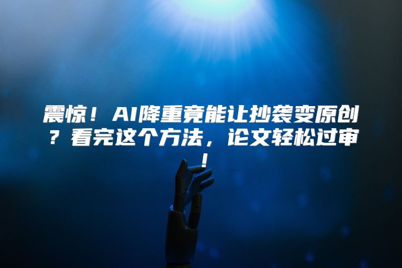 震惊！AI降重竟能让抄袭变原创？看完这个方法，论文轻松过审！