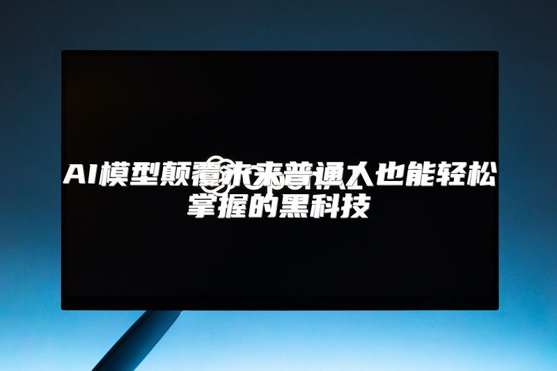 AI模型颠覆未来普通人也能轻松掌握的黑科技