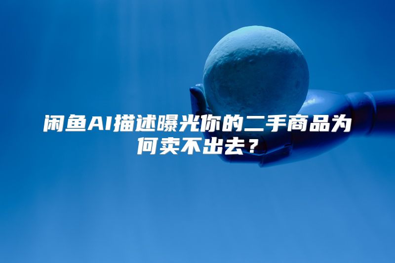 闲鱼AI描述曝光你的二手商品为何卖不出去？