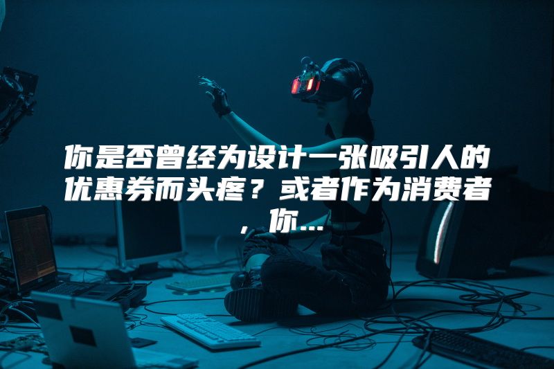 你是否曾经为设计一张吸引人的优惠券而头疼？或者作为消费者，你...