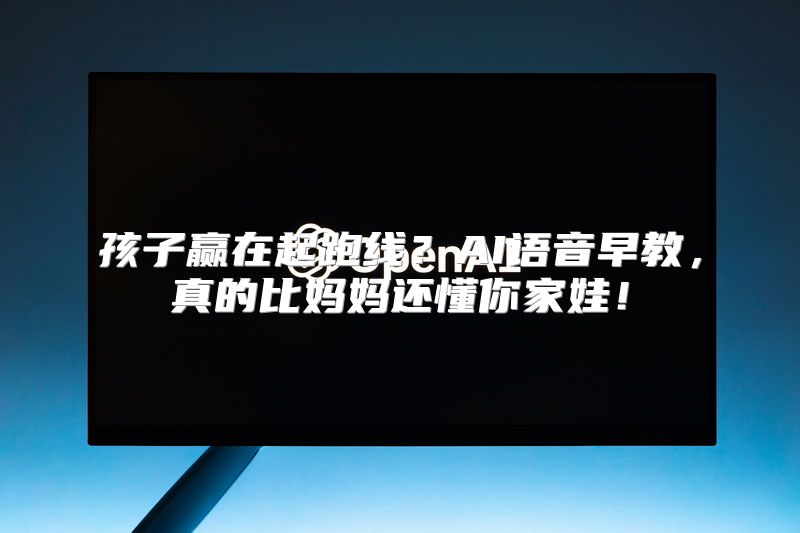 孩子赢在起跑线？AI语音早教，真的比妈妈还懂你家娃！