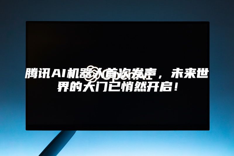 腾讯AI机器人首次发声，未来世界的大门已悄然开启！