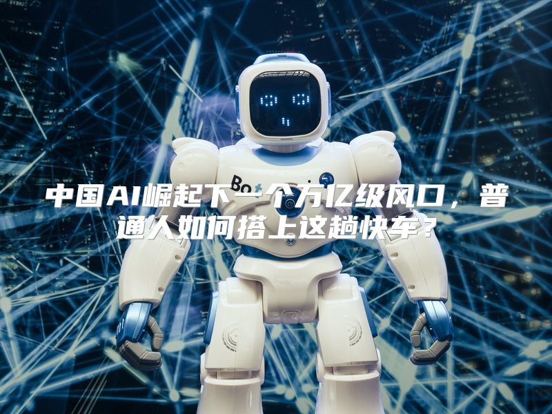中国AI崛起下一个万亿级风口，普通人如何搭上这趟快车？