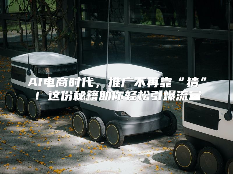 AI电商时代，推广不再靠“猜”！这份秘籍助你轻松引爆流量