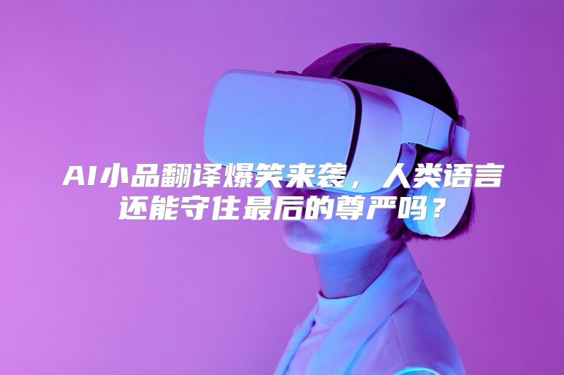 AI小品翻译爆笑来袭，人类语言还能守住最后的尊严吗？