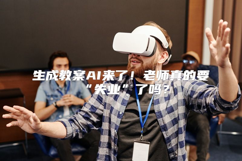 生成教案AI来了！老师真的要“失业”了吗？