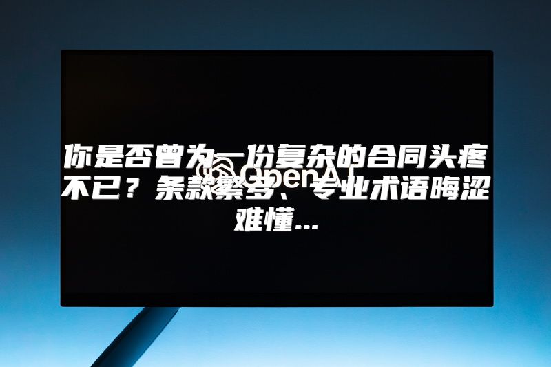 你是否曾为一份复杂的合同头疼不已？条款繁多、专业术语晦涩难懂...