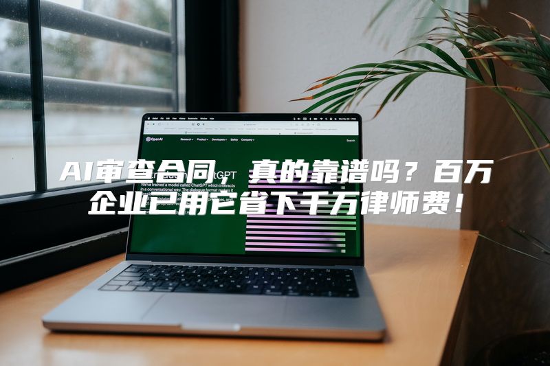 AI审查合同，真的靠谱吗？百万企业已用它省下千万律师费！