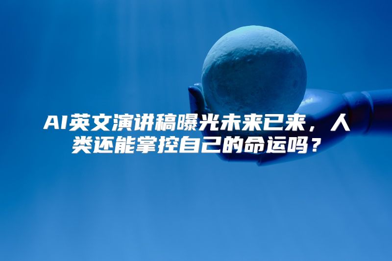 AI英文演讲稿曝光未来已来，人类还能掌控自己的命运吗？