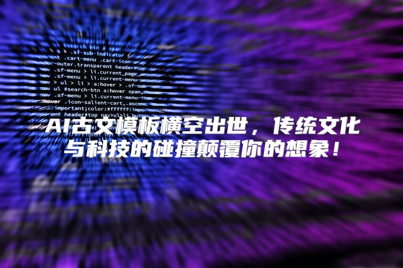 AI古文模板横空出世，传统文化与科技的碰撞颠覆你的想象！