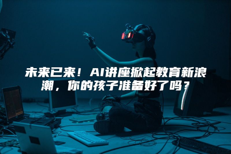 未来已来！AI讲座掀起教育新浪潮，你的孩子准备好了吗？