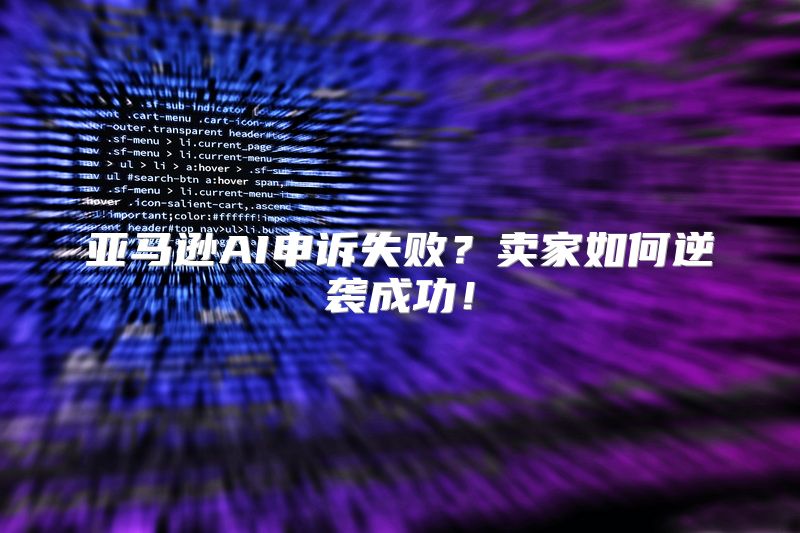 亚马逊AI申诉失败？卖家如何逆袭成功！