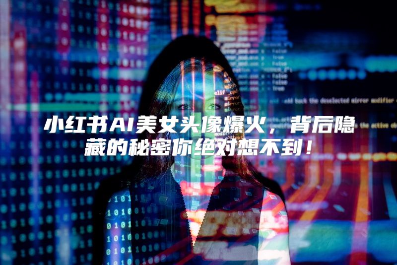 小红书AI美女头像爆火，背后隐藏的秘密你绝对想不到！