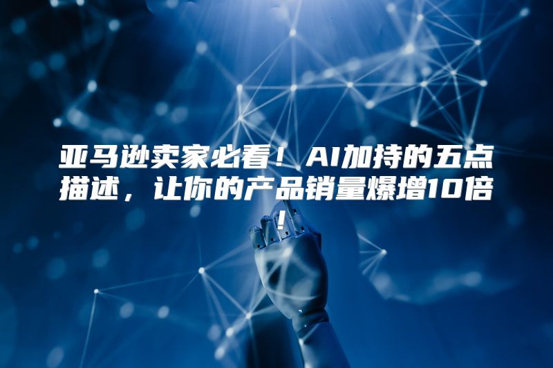 亚马逊卖家必看！AI加持的五点描述，让你的产品销量爆增10倍！