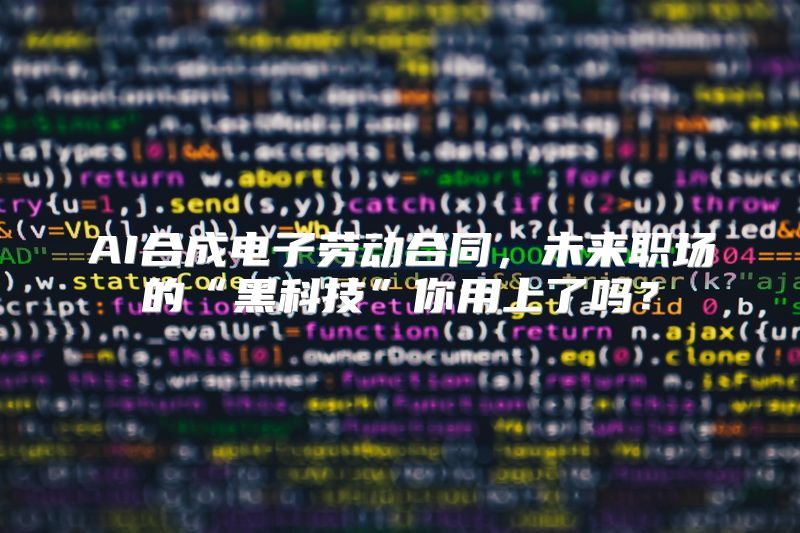 AI合成电子劳动合同，未来职场的“黑科技”你用上了吗？
