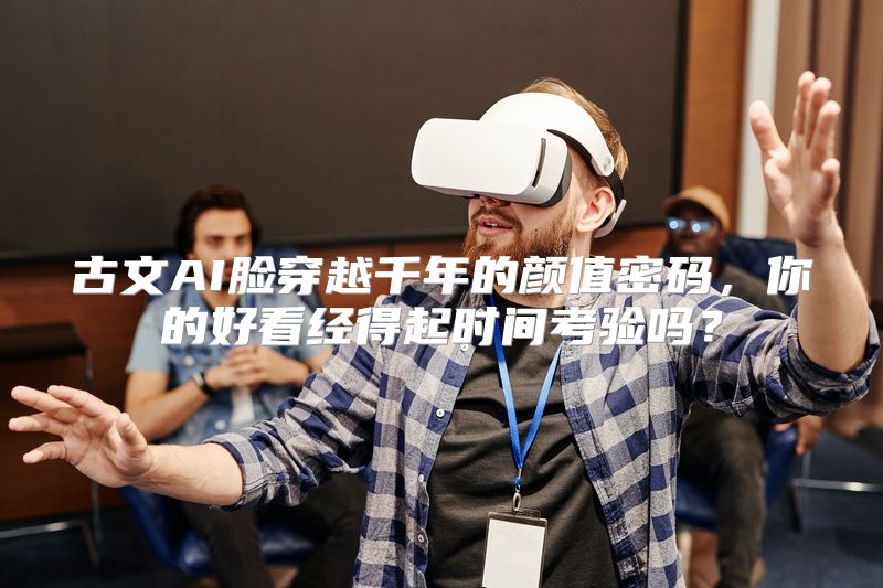 古文AI脸穿越千年的颜值密码，你的好看经得起时间考验吗？