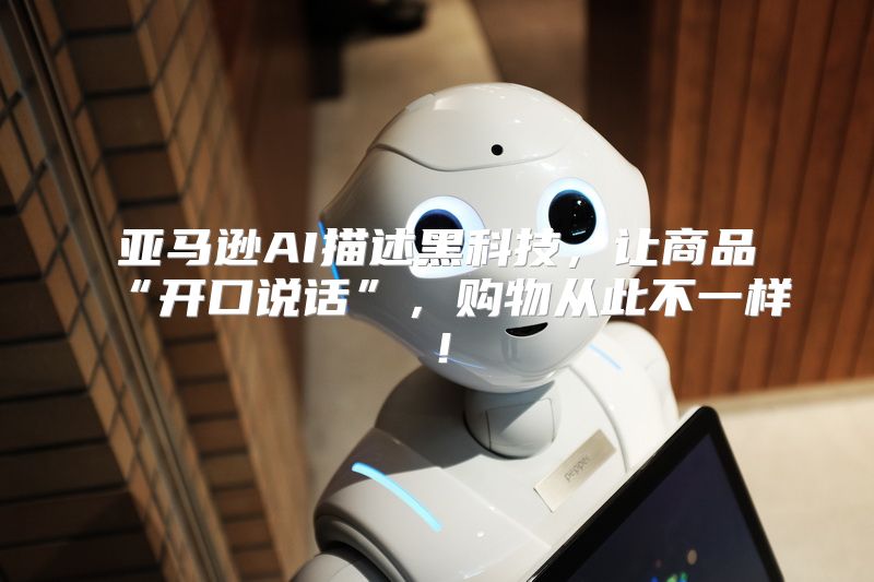 亚马逊AI描述黑科技，让商品“开口说话”，购物从此不一样！
