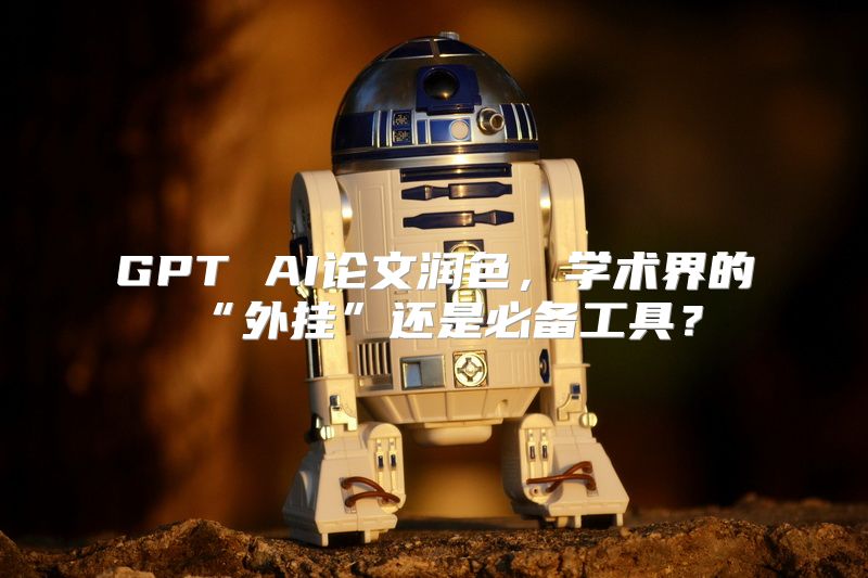 GPT AI论文润色，学术界的“外挂”还是必备工具？