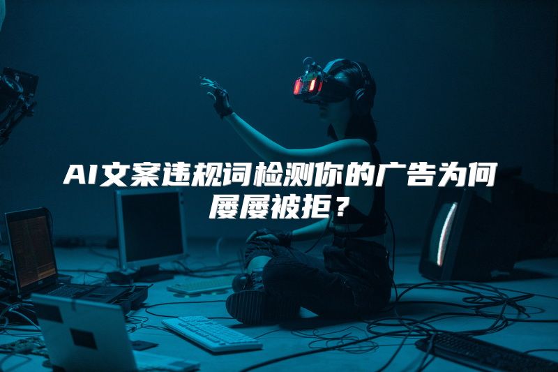 AI文案违规词检测你的广告为何屡屡被拒？