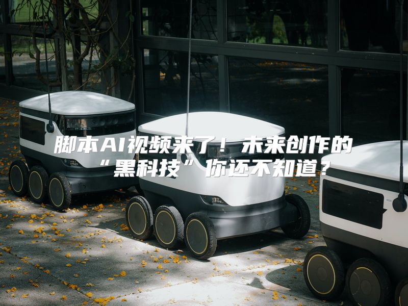 脚本AI视频来了！未来创作的“黑科技”你还不知道？